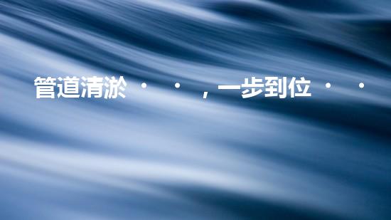 管道清淤，一步到位！